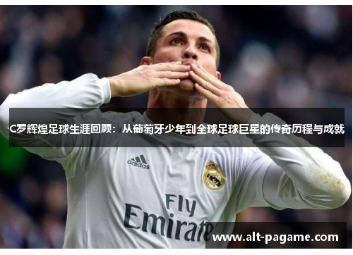 C罗辉煌足球生涯回顾：从葡萄牙少年到全球足球巨星的传奇历程与成就