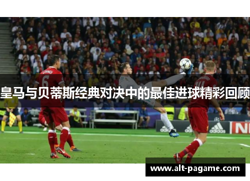 皇马与贝蒂斯经典对决中的最佳进球精彩回顾