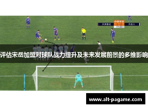 评估宋岳加盟对球队战力提升及未来发展前景的多维影响