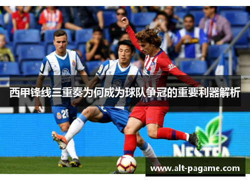 西甲锋线三重奏为何成为球队争冠的重要利器解析