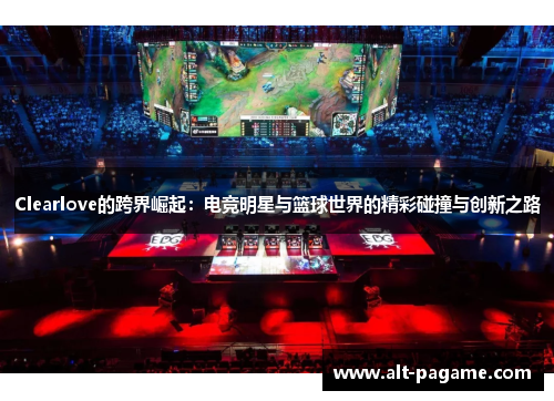 Clearlove的跨界崛起：电竞明星与篮球世界的精彩碰撞与创新之路