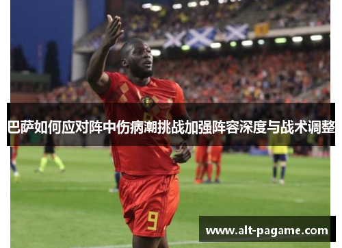 巴萨如何应对阵中伤病潮挑战加强阵容深度与战术调整