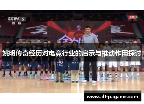 姚明传奇经历对电竞行业的启示与推动作用探讨