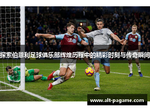 探索伯恩利足球俱乐部辉煌历程中的精彩时刻与传奇瞬间