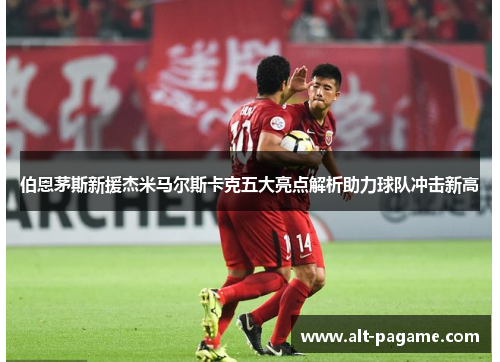 伯恩茅斯新援杰米马尔斯卡克五大亮点解析助力球队冲击新高