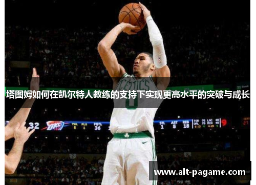 塔图姆如何在凯尔特人教练的支持下实现更高水平的突破与成长