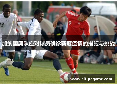 加纳国奥队应对球员确诊新冠疫情的措施与挑战 加纳国奥队应对球员确诊新冠疫情的措施与挑战