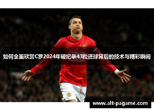 如何全面欣赏C罗2024年破纪录43粒进球背后的技术与精彩瞬间