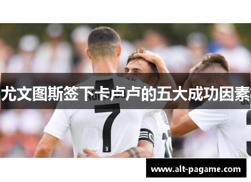 尤文图斯签下卡卢卢的五大成功因素 尤文图斯签下卡卢卢的五大成功因素