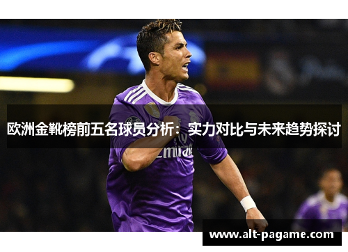 欧洲金靴榜前五名球员分析:实力对比与未来趋势探讨 欧洲金靴榜前五名球员分析:实力对比与未来趋势探讨