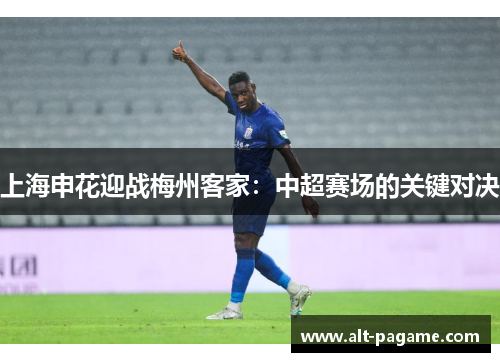上海申花迎战梅州客家：中超赛场的关键对决