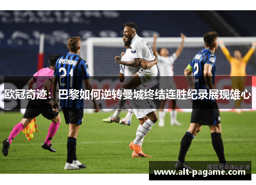 欧冠奇迹:巴黎如何逆转曼城终结连胜纪录展现雄心 欧冠奇迹:巴黎如何逆转曼城终结连胜纪录展现雄心