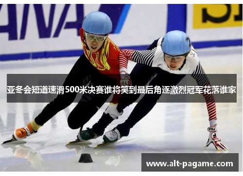 亚冬会短道速滑500米决赛谁将笑到最后角逐激烈冠军花落谁家 亚冬会短道速滑500米决赛谁将笑到最后角逐激烈冠军花落谁家