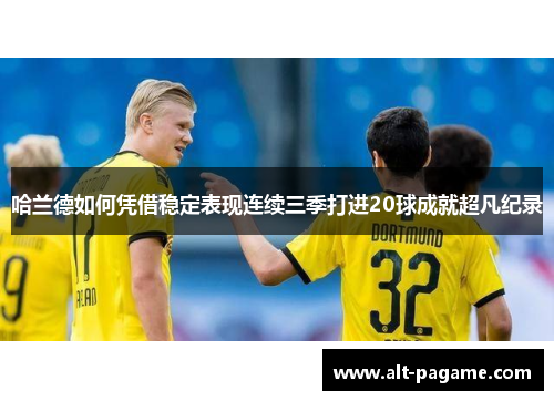 哈兰德如何凭借稳定表现连续三季打进20球成就超凡纪录