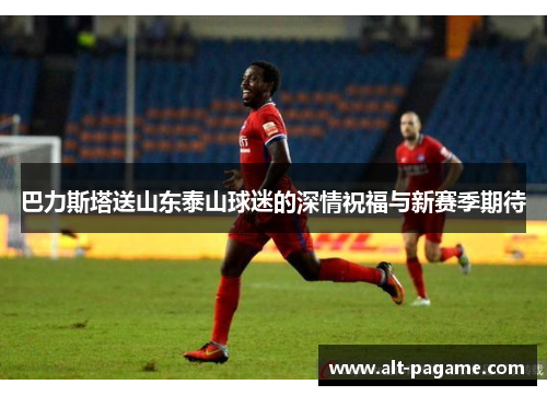 巴力斯塔送山东泰山球迷的深情祝福与新赛季期待