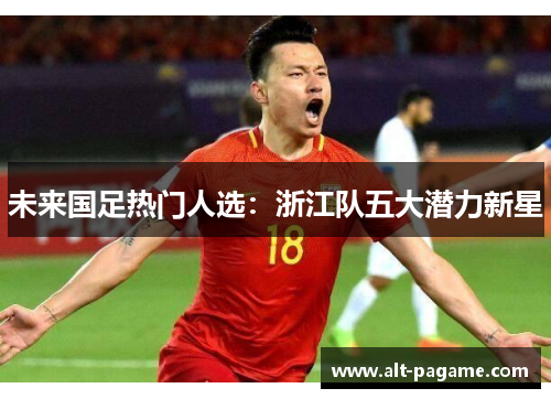 未来国足热门人选：浙江队五大潜力新星