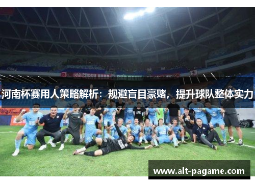 河南杯赛用人策略解析：规避盲目豪赌，提升球队整体实力