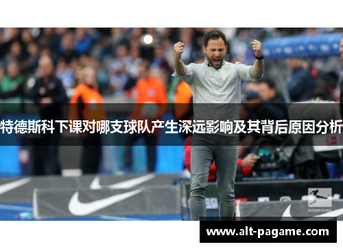 特德斯科下课对哪支球队产生深远影响及其背后原因分析