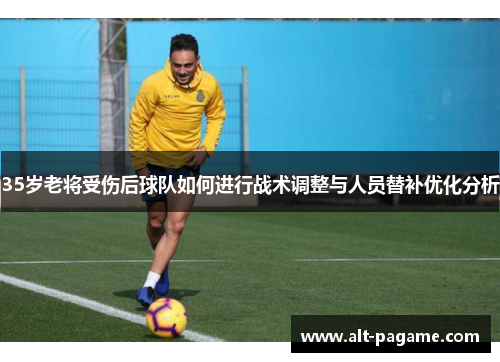 35岁老将受伤后球队如何进行战术调整与人员替补优化分析