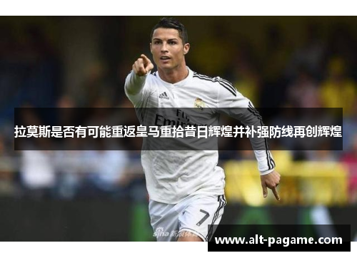 拉莫斯是否有可能重返皇马重拾昔日辉煌并补强防线再创辉煌