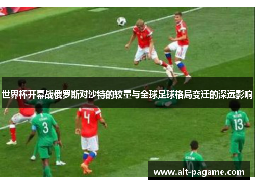 世界杯开幕战俄罗斯对沙特的较量与全球足球格局变迁的深远影响