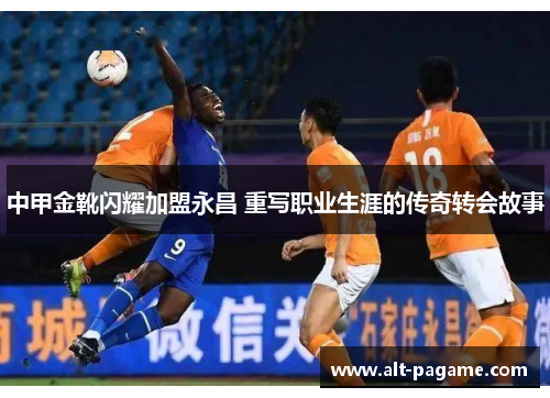 中甲金靴闪耀加盟永昌 重写职业生涯的传奇转会故事