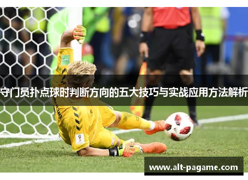 守门员扑点球时判断方向的五大技巧与实战应用方法解析 守门员扑点球时判断方向的五大技巧与实战应用方法解析