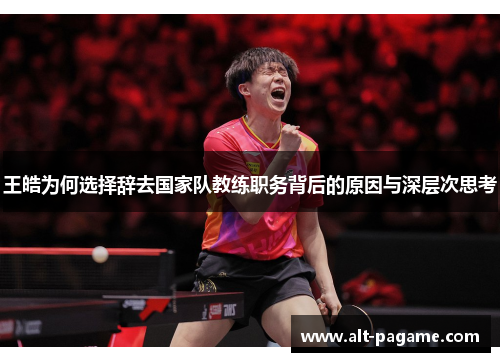 王皓为何选择辞去国家队教练职务背后的原因与深层次思考 王皓为何选择辞去国家队教练职务背后的原因与深层次思考