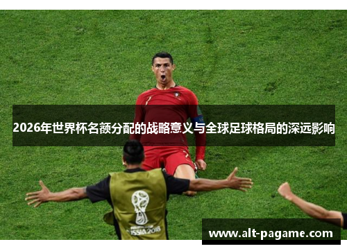 2026年世界杯名额分配的战略意义与全球足球格局的深远影响
