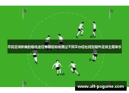 寻找足球歌曲的最佳途径有哪些如何通过不同平台轻松找到最热足球主题音乐