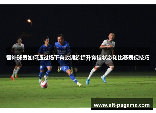 替补球员如何通过场下有效训练提升竞技状态和比赛表现技巧 替补球员如何通过场下有效训练提升竞技状态和比赛表现技巧