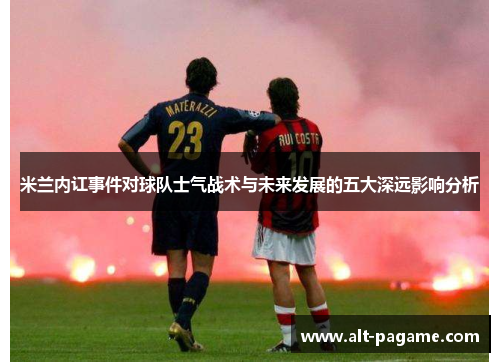 米兰内讧事件对球队士气战术与未来发展的五大深远影响分析