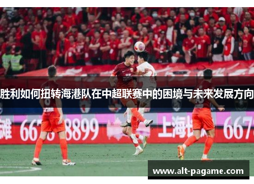 胜利如何扭转海港队在中超联赛中的困境与未来发展方向
