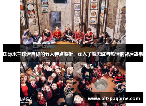 国际米兰球迷自称的五大特点解析，深入了解忠诚与热情的背后故事