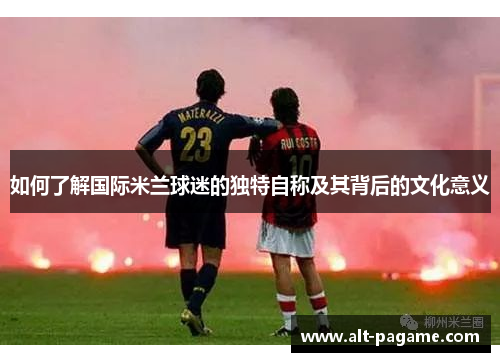 如何了解国际米兰球迷的独特自称及其背后的文化意义