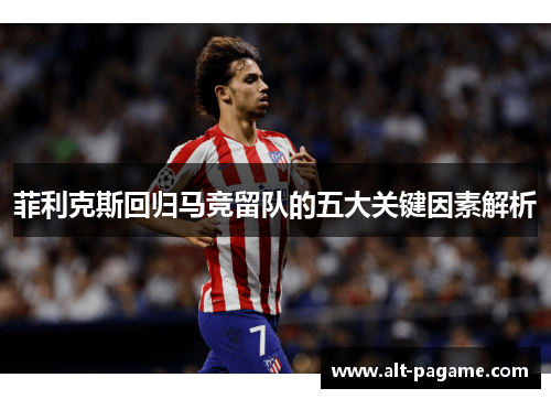 菲利克斯回归马竞留队的五大关键因素解析