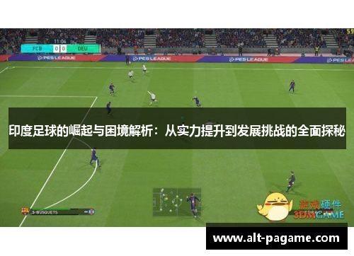 印度足球的崛起与困境解析：从实力提升到发展挑战的全面探秘