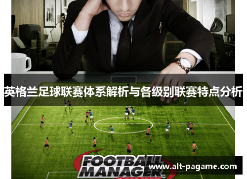 英格兰足球联赛体系解析与各级别联赛特点分析 英格兰足球联赛体系解析与各级别联赛特点分析