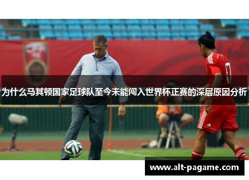 为什么马其顿国家足球队至今未能闯入世界杯正赛的深层原因分析