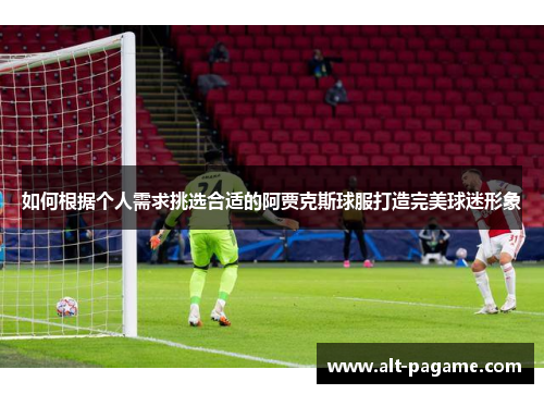 如何根据个人需求挑选合适的阿贾克斯球服打造完美球迷形象