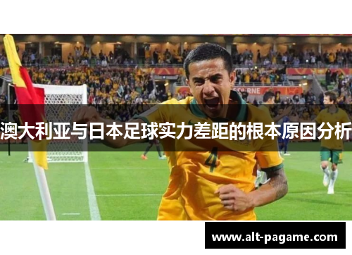 澳大利亚与日本足球实力差距的根本原因分析 澳大利亚与日本足球实力差距的根本原因分析