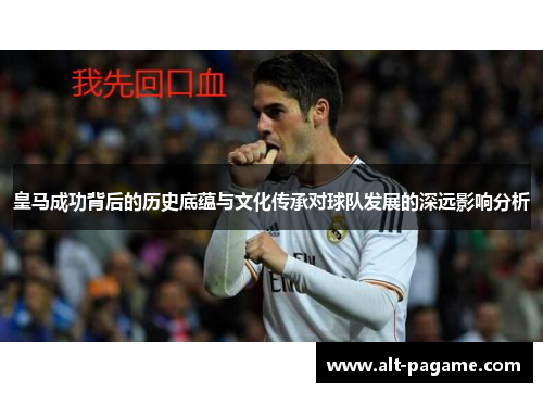 皇马成功背后的历史底蕴与文化传承对球队发展的深远影响分析 皇马成功背后的历史底蕴与文化传承对球队发展的深远影响分析