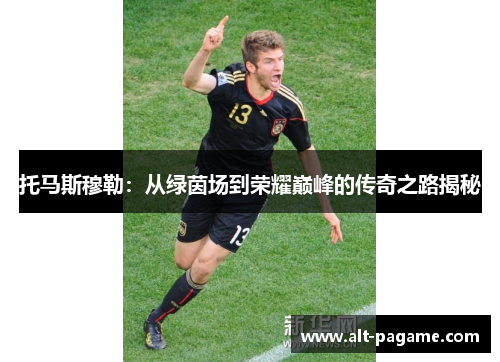 托马斯穆勒：从绿茵场到荣耀巅峰的传奇之路揭秘