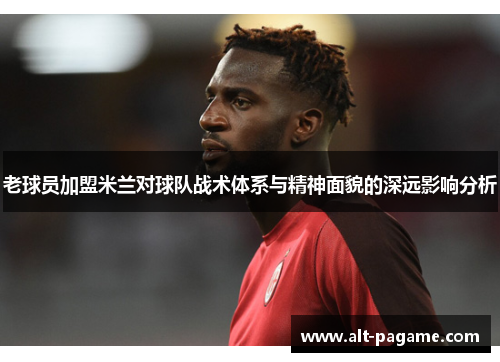 老球员加盟米兰对球队战术体系与精神面貌的深远影响分析