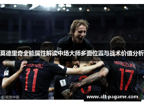 莫德里奇全能属性解读中场大师多面位置与战术价值分析