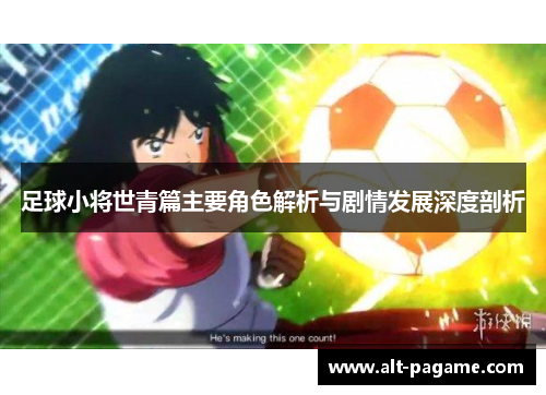 足球小将世青篇主要角色解析与剧情发展深度剖析
