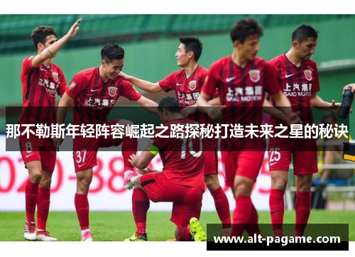 那不勒斯年轻阵容崛起之路探秘打造未来之星的秘诀 那不勒斯年轻阵容崛起之路探秘打造未来之星的秘诀