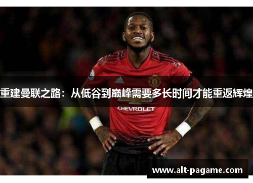 重建曼联之路：从低谷到巅峰需要多长时间才能重返辉煌