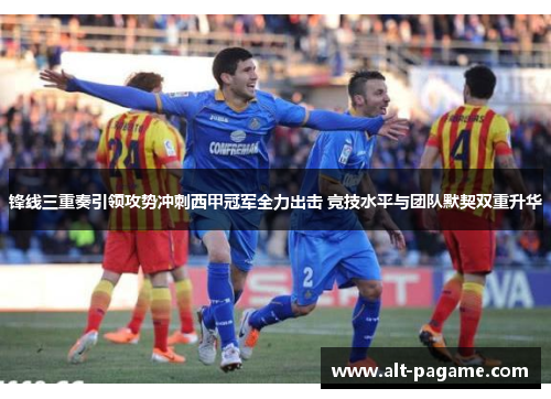 锋线三重奏引领攻势冲刺西甲冠军全力出击 竞技水平与团队默契双重升华