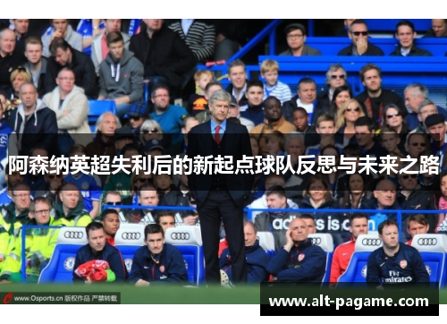 阿森纳英超失利后的新起点球队反思与未来之路